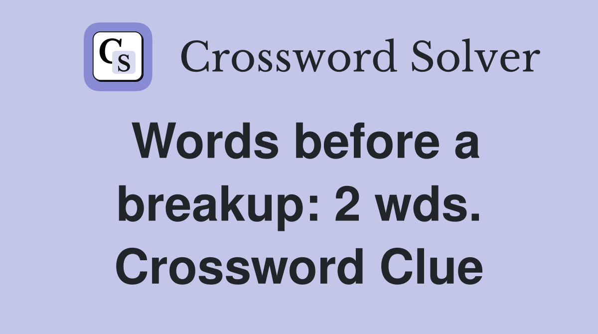Words before a breakup: 2 wds. Crossword Clue