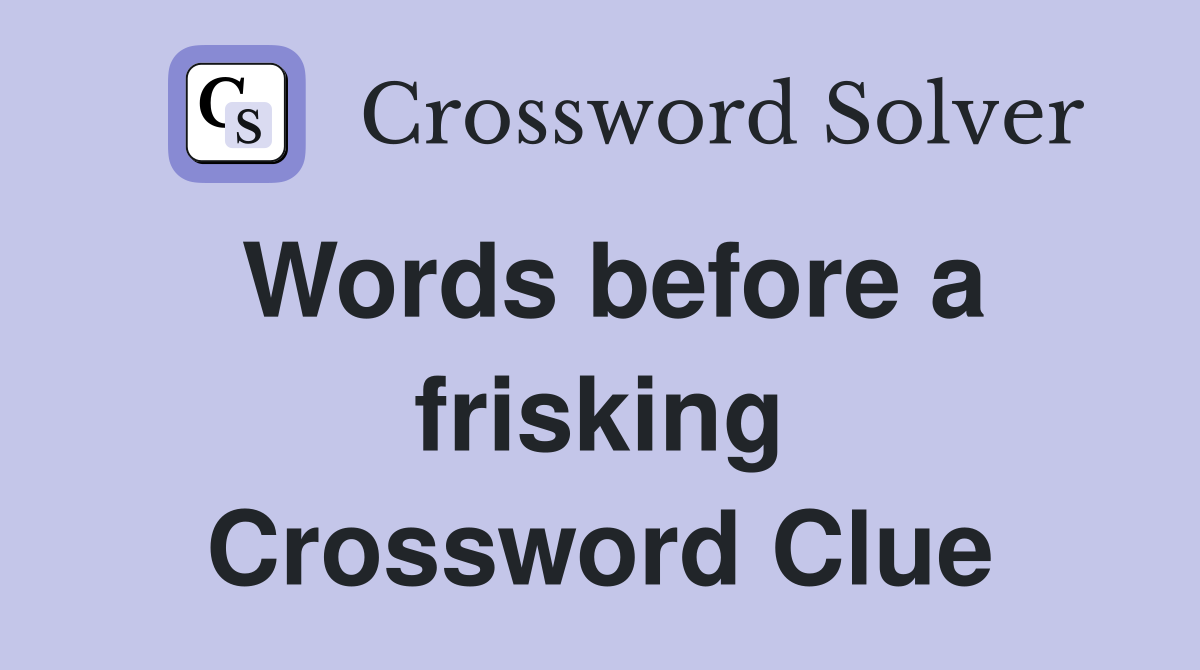Words before a frisking Crossword Clue