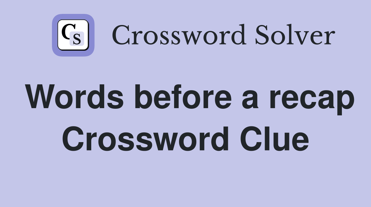 Words before a recap Crossword Clue