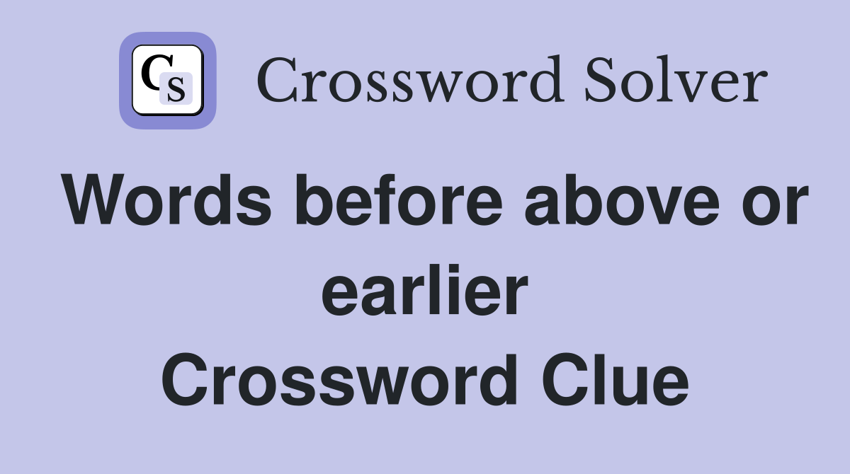 Words before above or earlier Crossword Clue