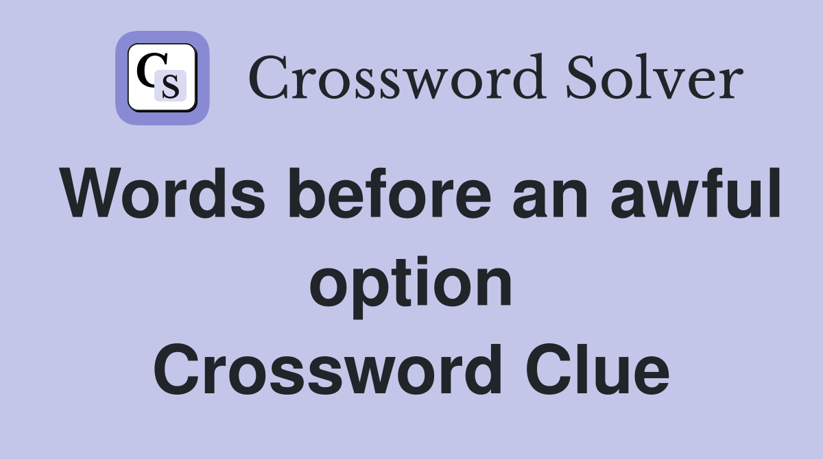 Words before an awful option Crossword Clue