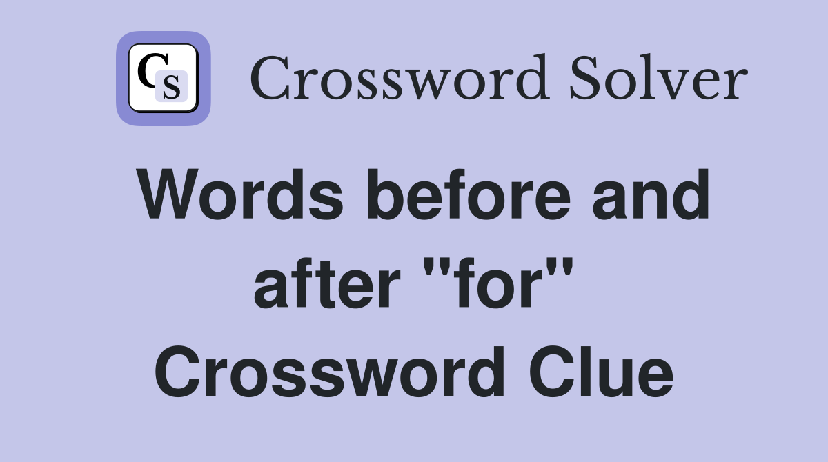 Words before and after "for" Crossword Clue