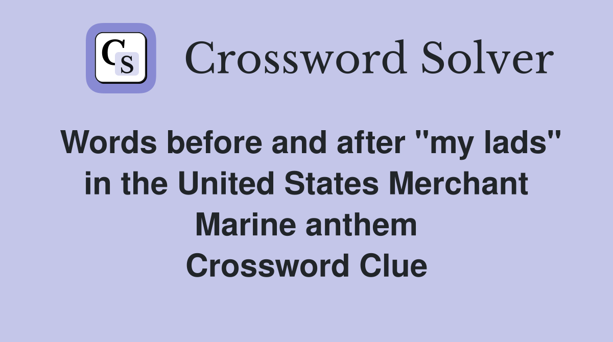 Words before and after "my lads" in the United States Merchant Marine anthem Crossword Clue