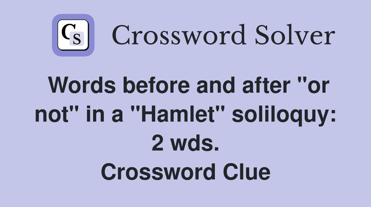 Words before and after "or not" in a "Hamlet" soliloquy: 2 wds. Crossword Clue