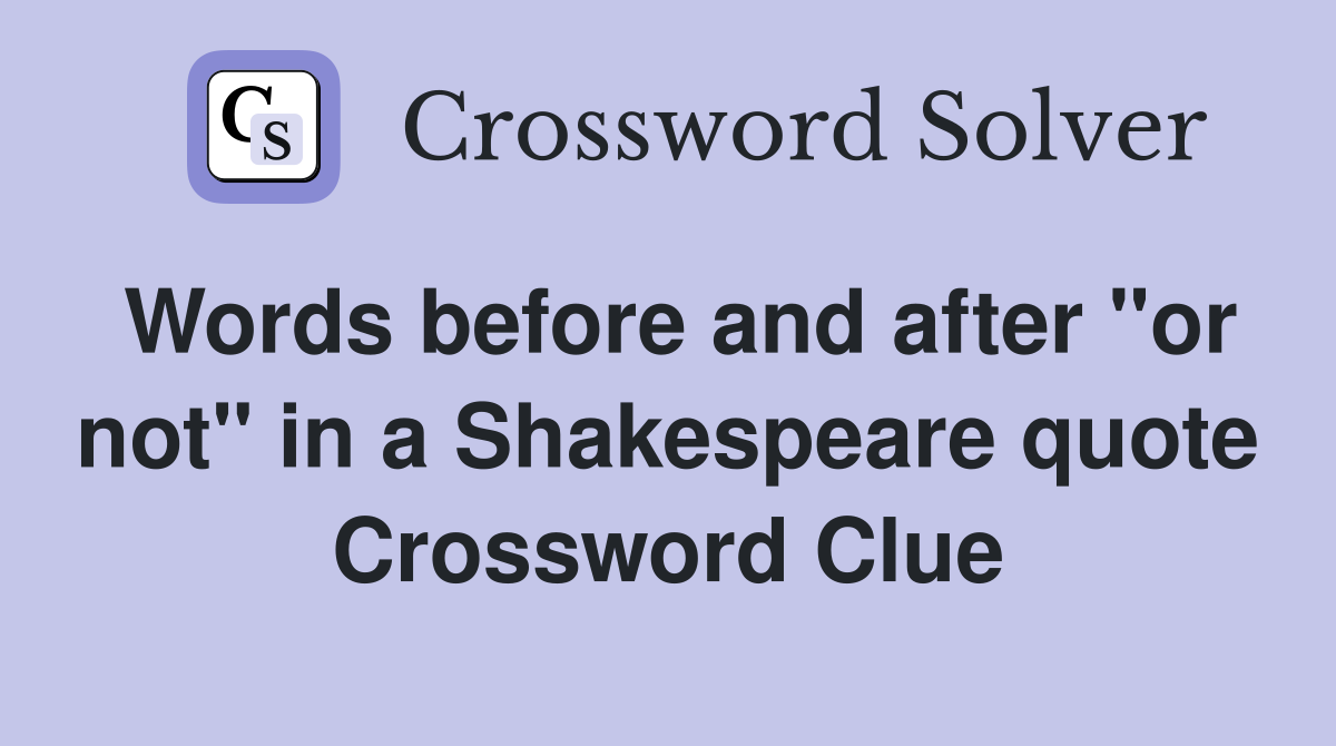 Words before and after "or not" in a Shakespeare quote Crossword Clue