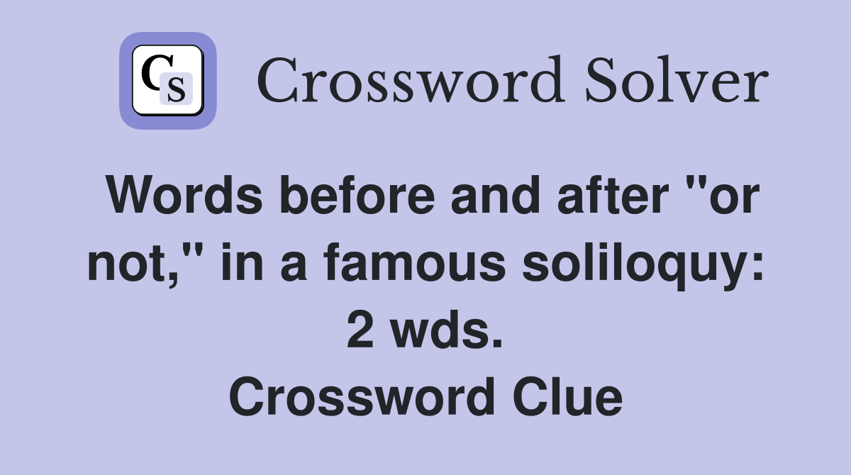 Words before and after "or not," in a famous soliloquy: 2 wds. Crossword Clue