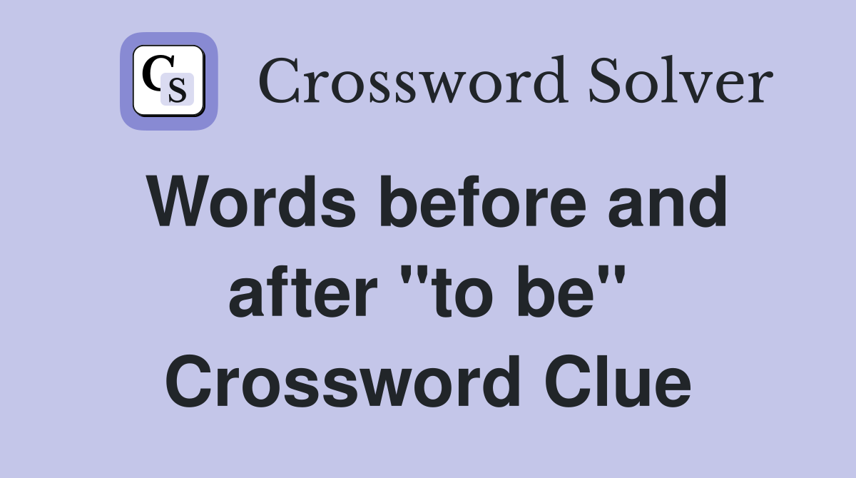 Words before and after "to be" Crossword Clue