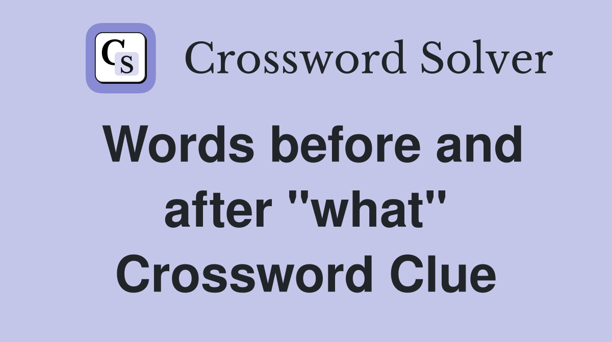 Words before and after "what" Crossword Clue