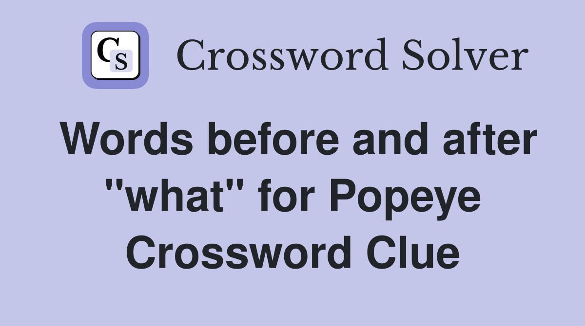 Words before and after "what" for Popeye Crossword Clue