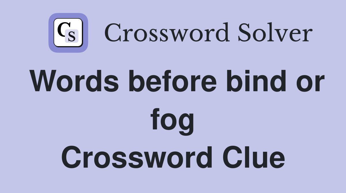 Words before bind or fog Crossword Clue