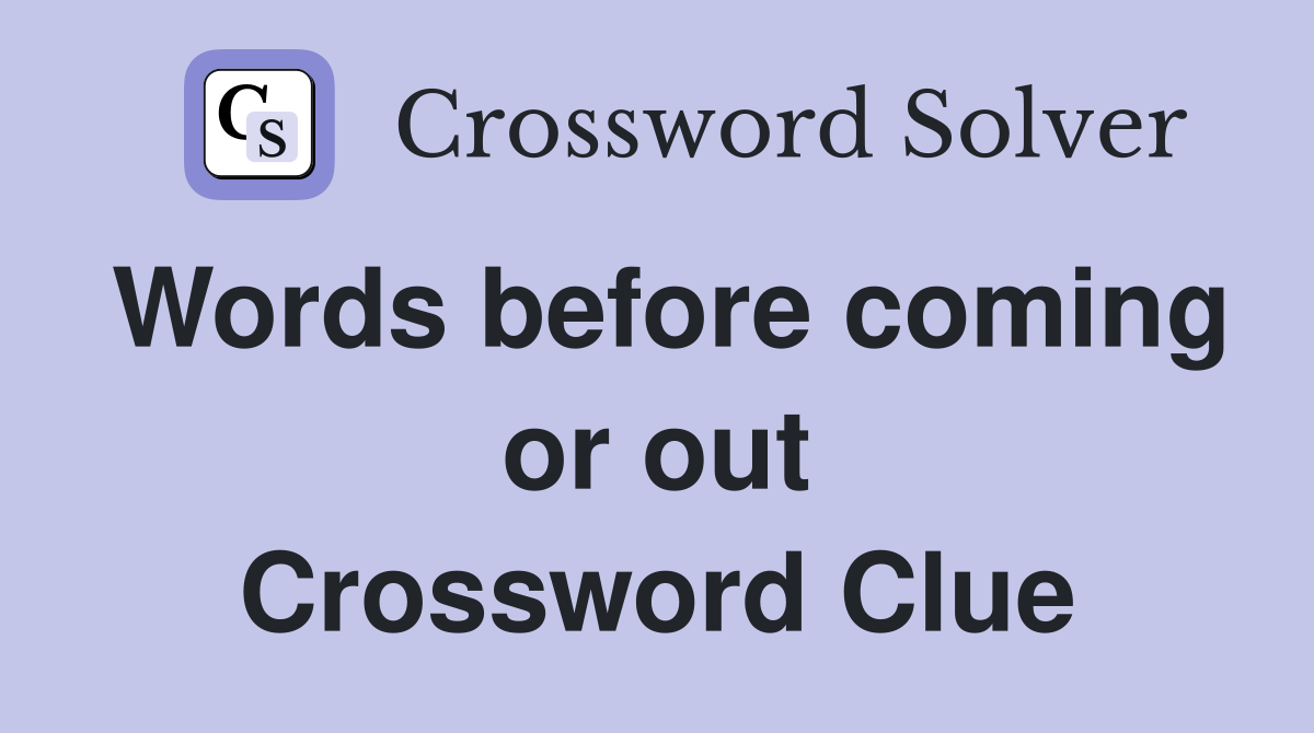 Words before coming or out Crossword Clue