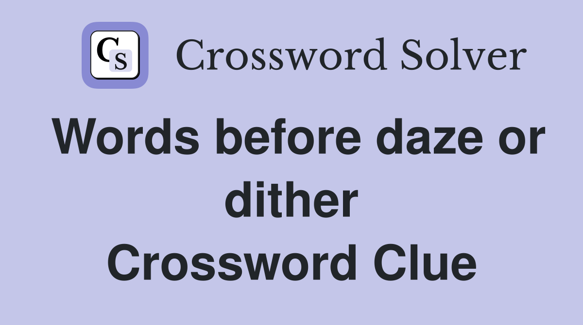 Words before daze or dither Crossword Clue