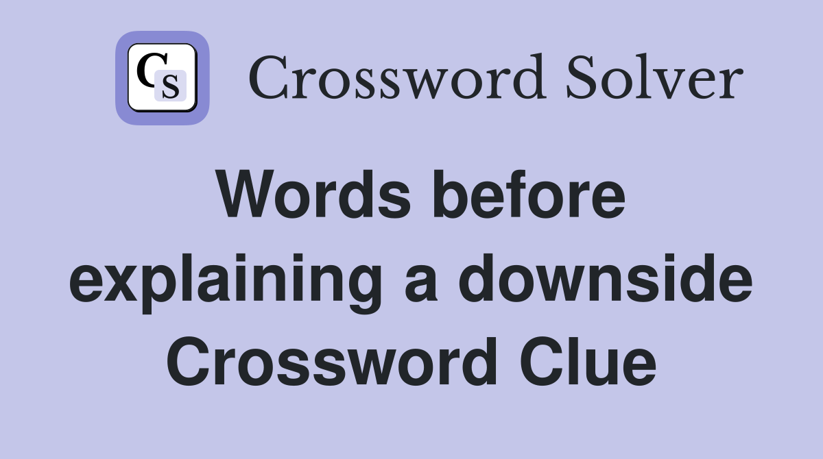 Words before explaining a downside Crossword Clue
