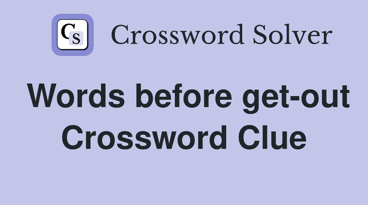 Words before get-out Crossword Clue