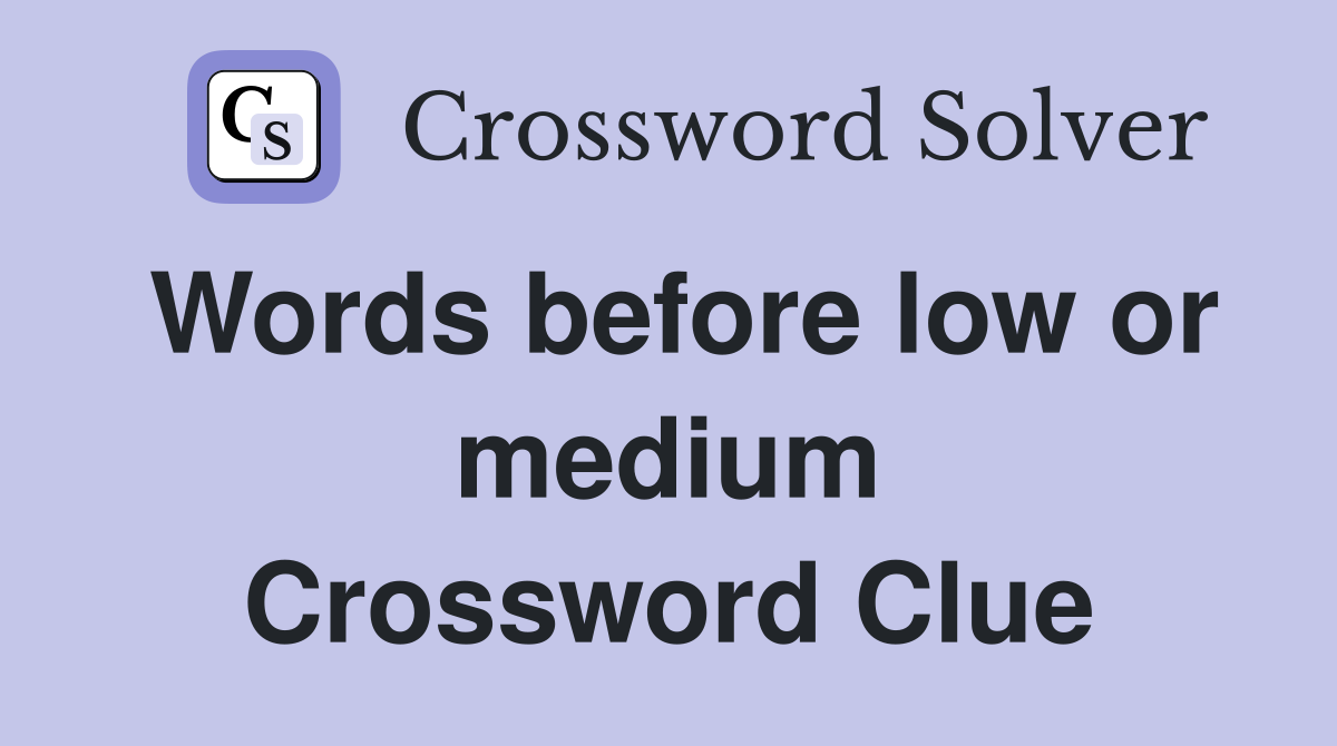 Words before low or medium Crossword Clue