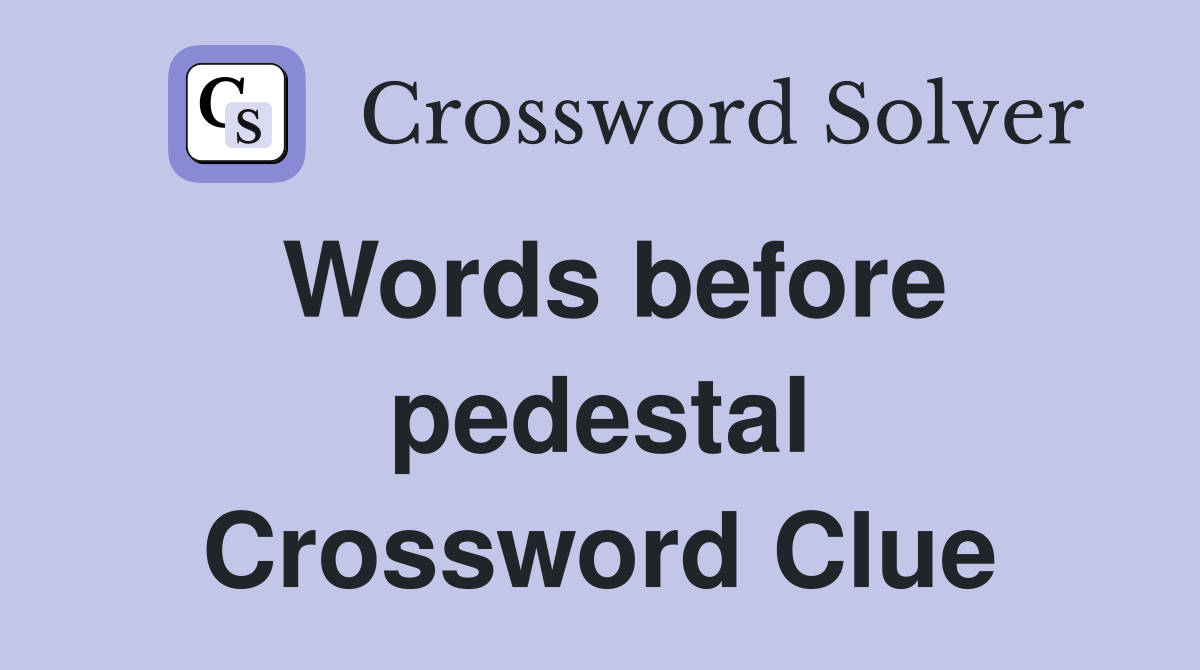 Words before pedestal Crossword Clue