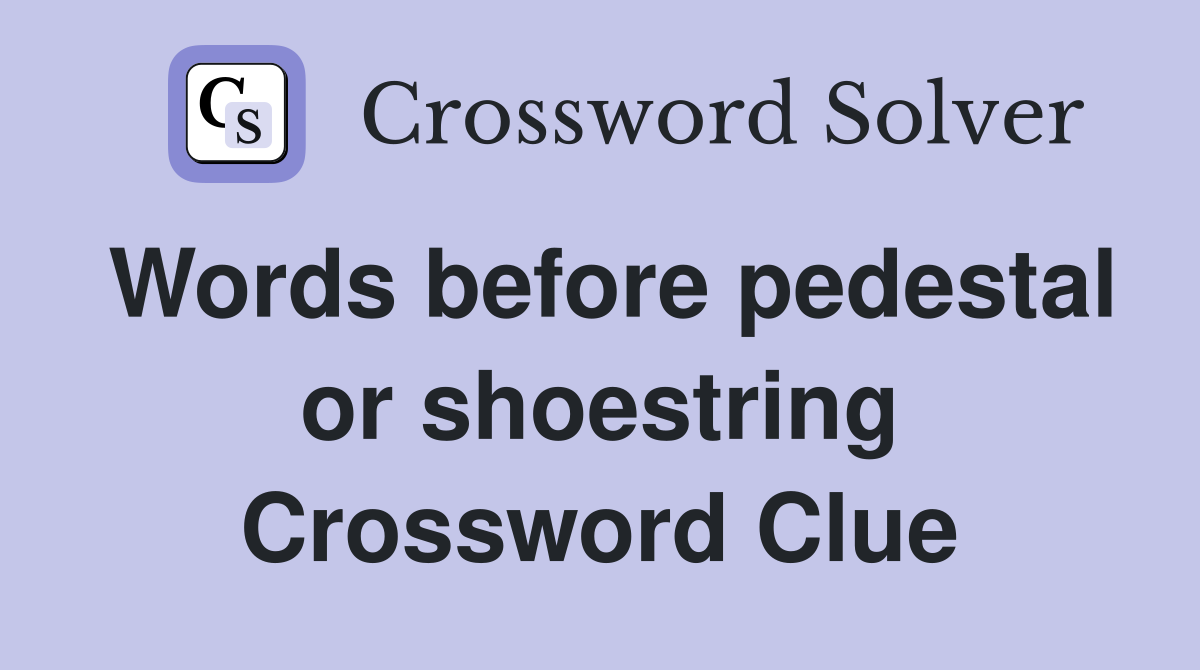 Words before pedestal or shoestring Crossword Clue