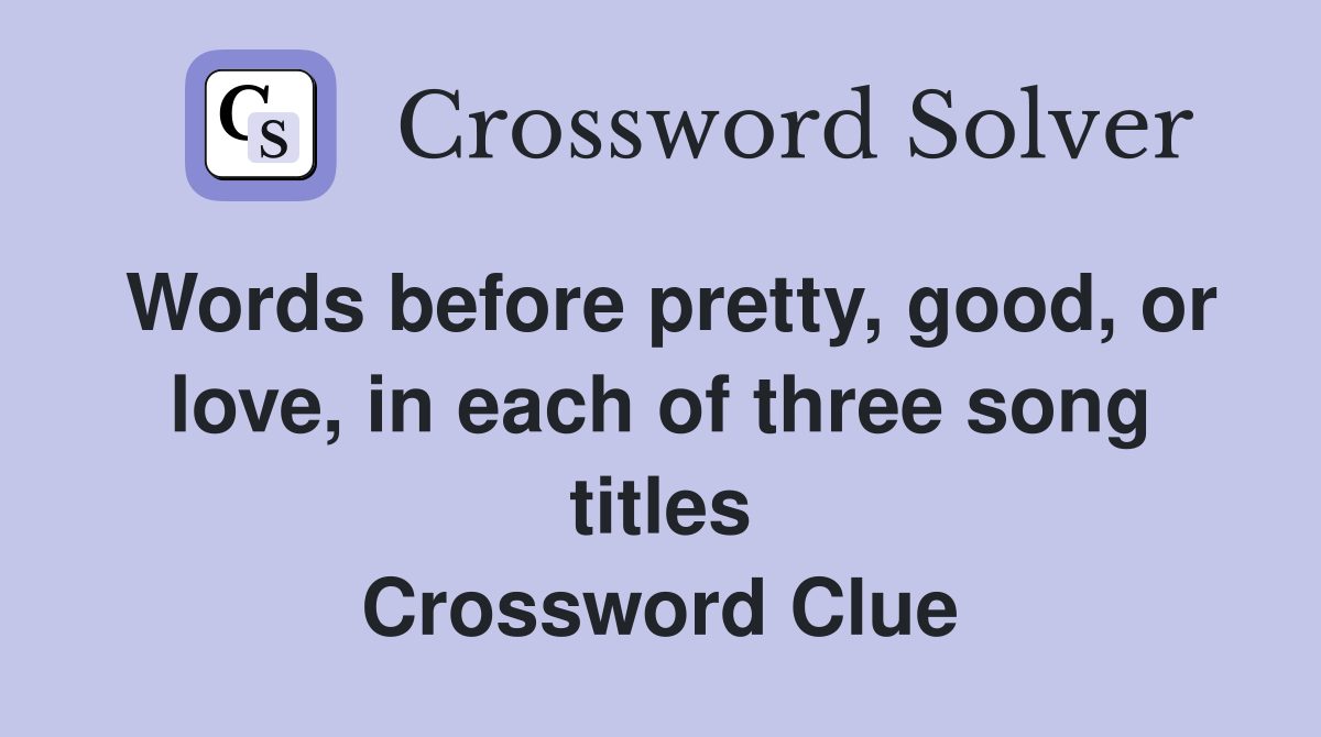 Words before pretty, good, or love, in each of three song titles Crossword Clue