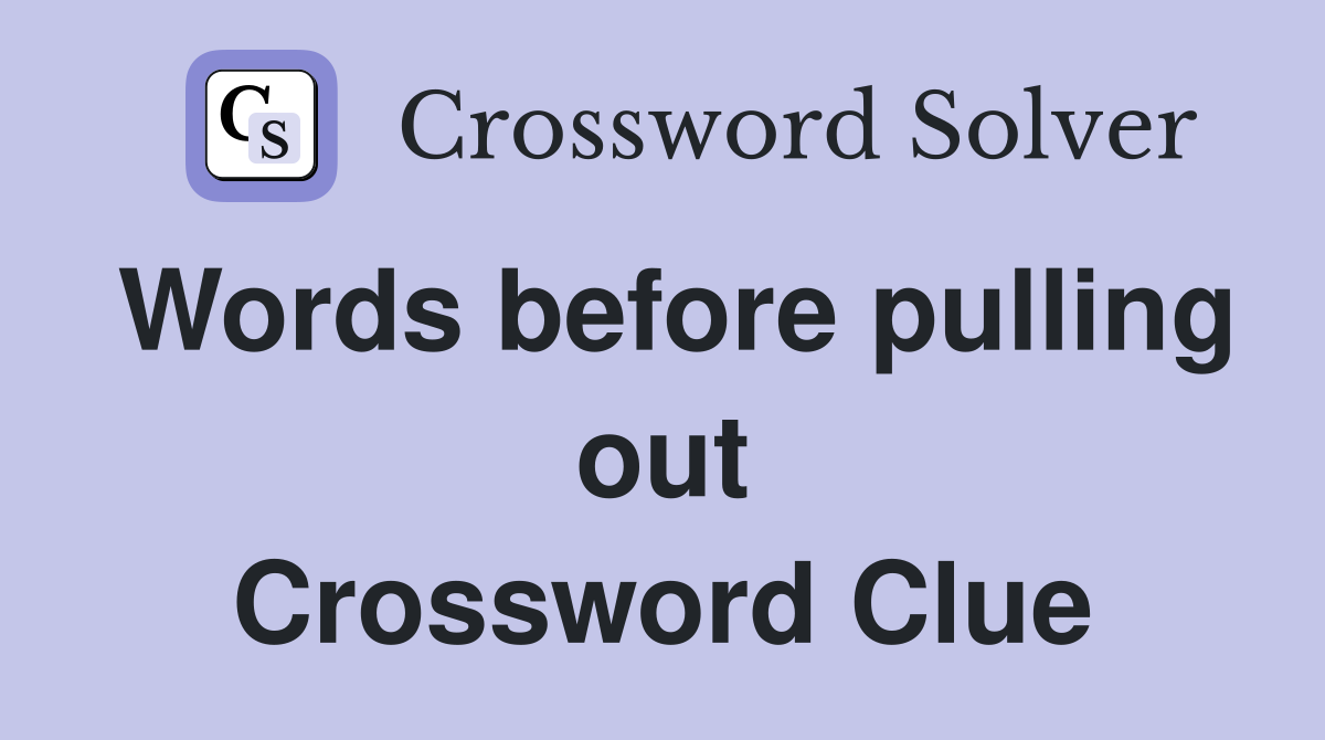 Words before pulling out Crossword Clue
