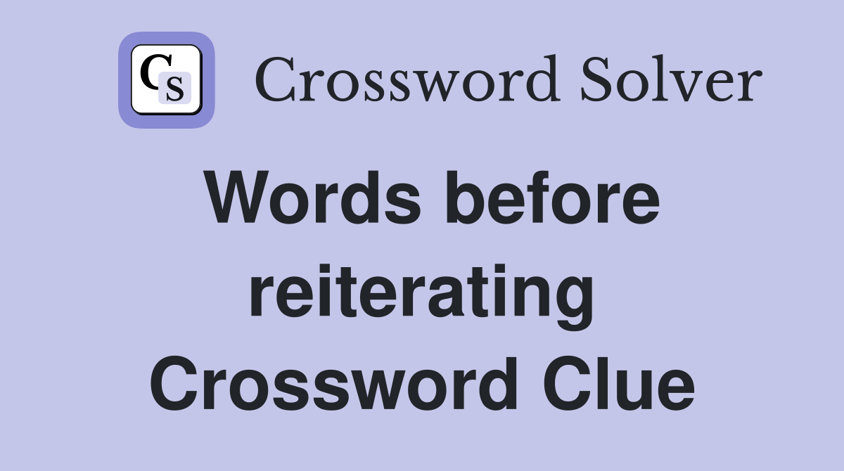 Words before reiterating Crossword Clue