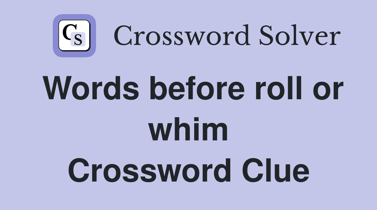 Words before roll or whim Crossword Clue