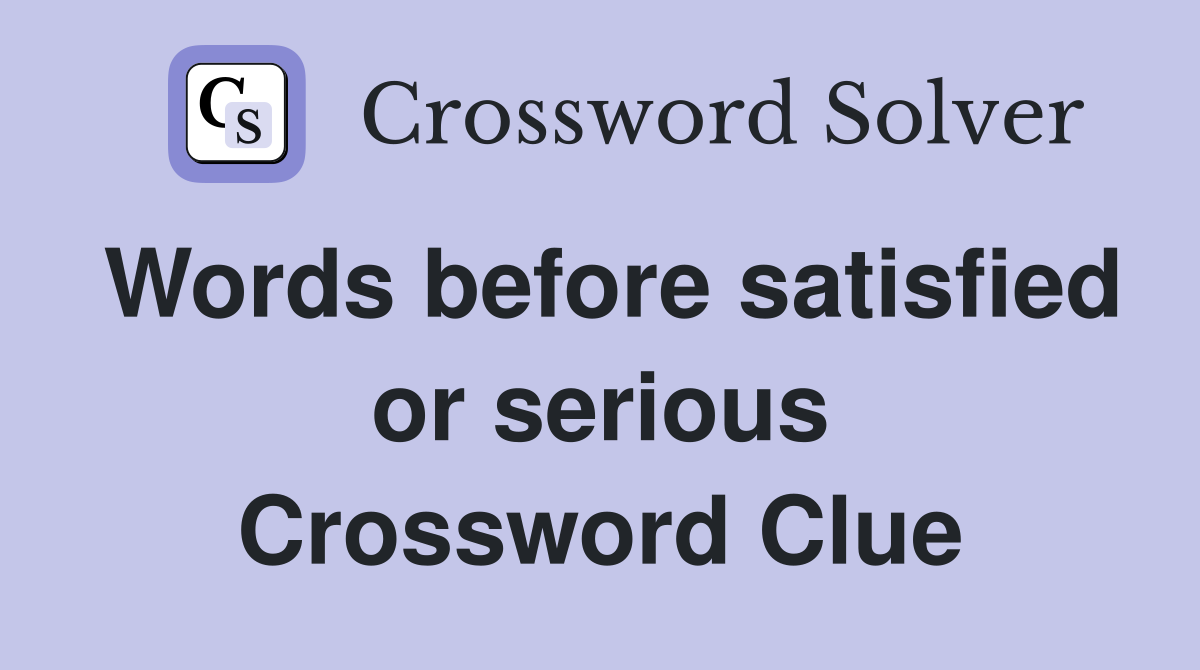 Words before satisfied or serious Crossword Clue