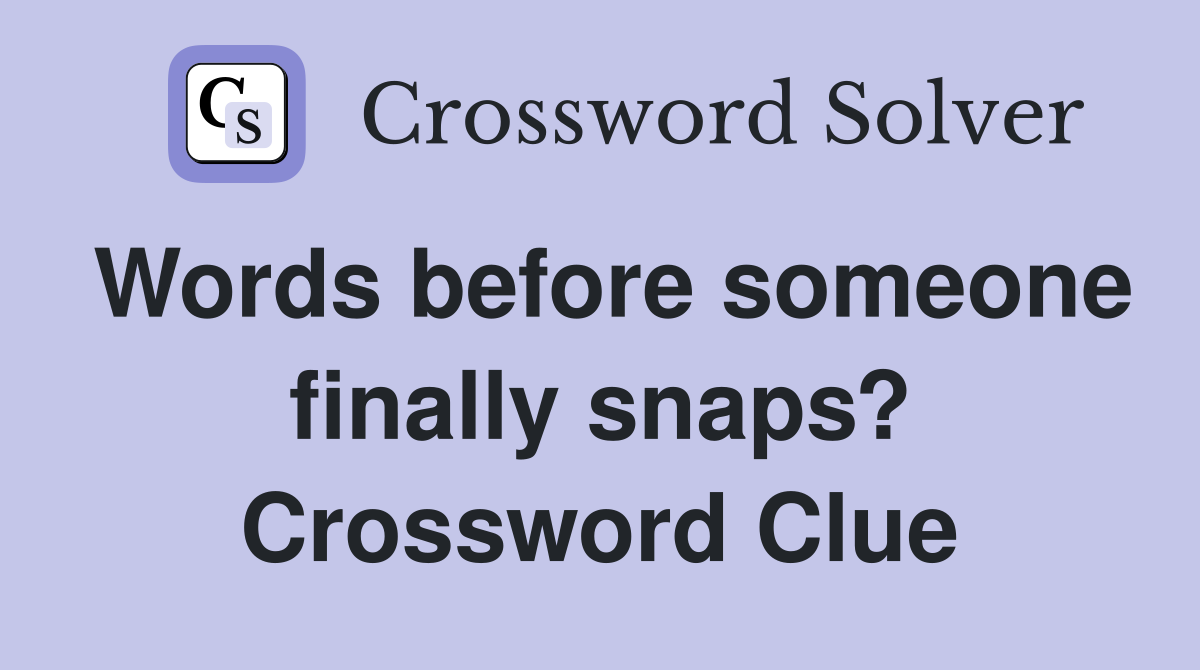 Words before someone finally snaps? Crossword Clue