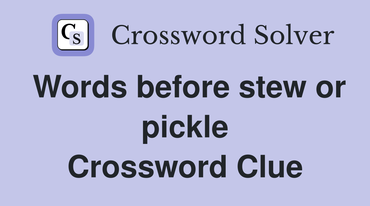 Words before stew or pickle Crossword Clue