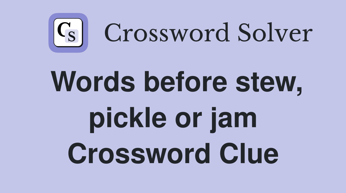 Words before stew, pickle or jam Crossword Clue