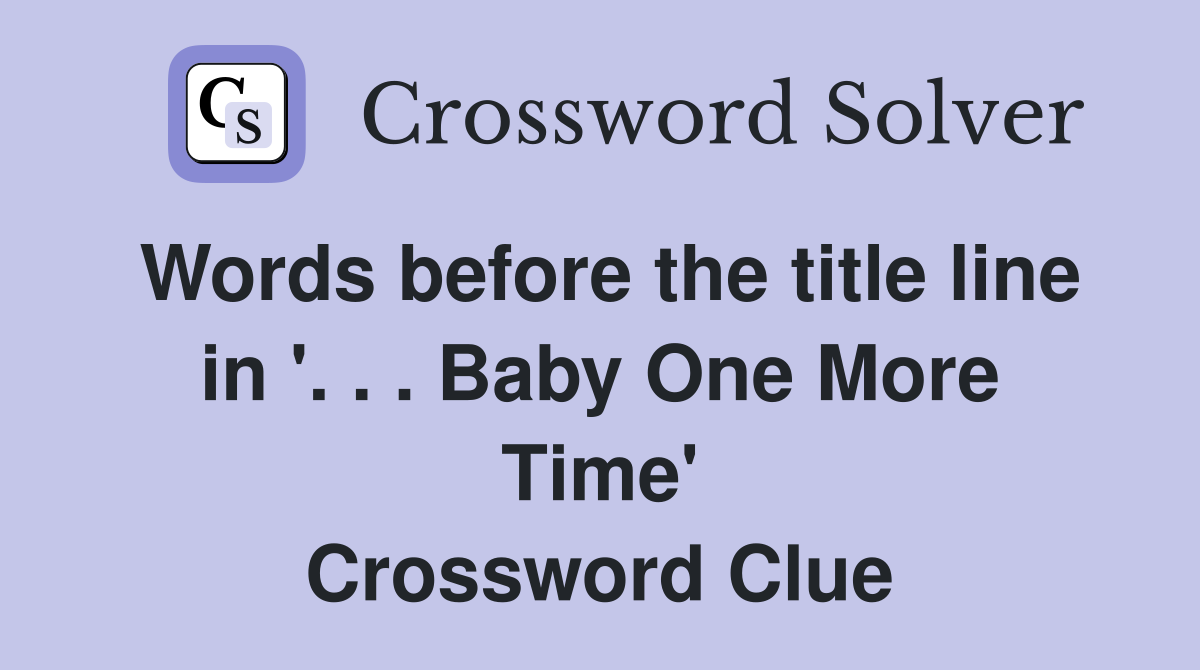 Words before the title line in '. . . Baby One More Time' Crossword Clue
