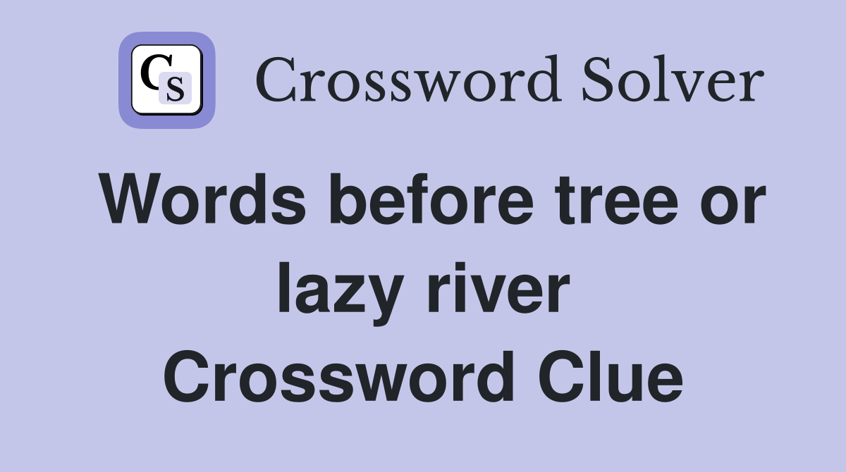 Words before tree or lazy river Crossword Clue