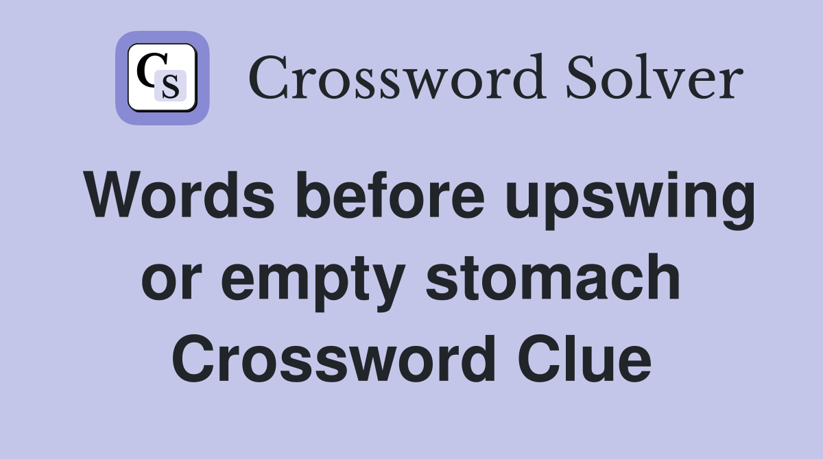 Words before upswing or empty stomach Crossword Clue