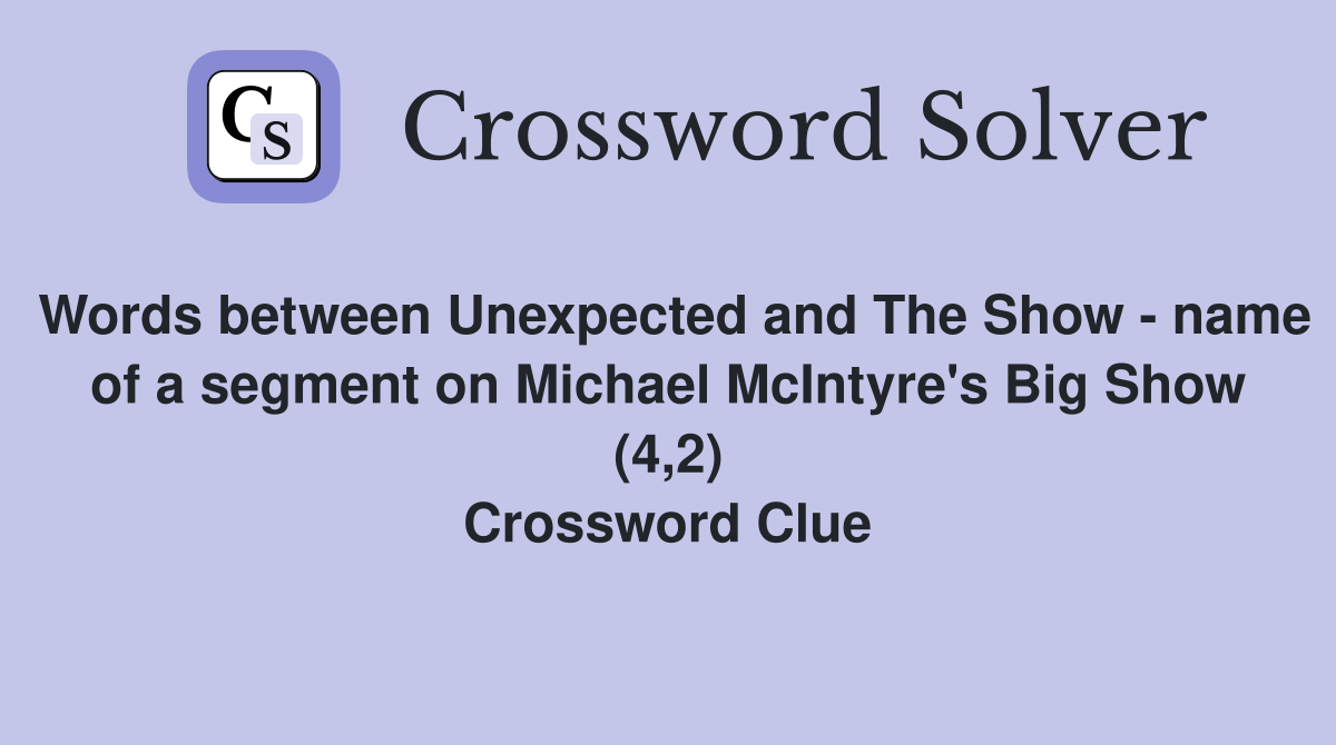 Words between Unexpected and The Show - name of a segment on Michael McIntyre's Big Show (4,2) Crossword Clue