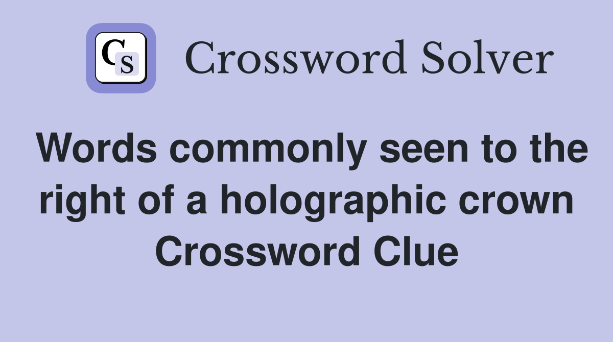 Words commonly seen to the right of a holographic crown Crossword Clue