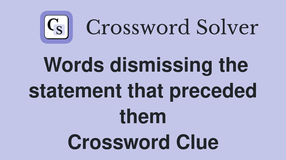 Words dismissing the statement that preceded them Crossword Clue