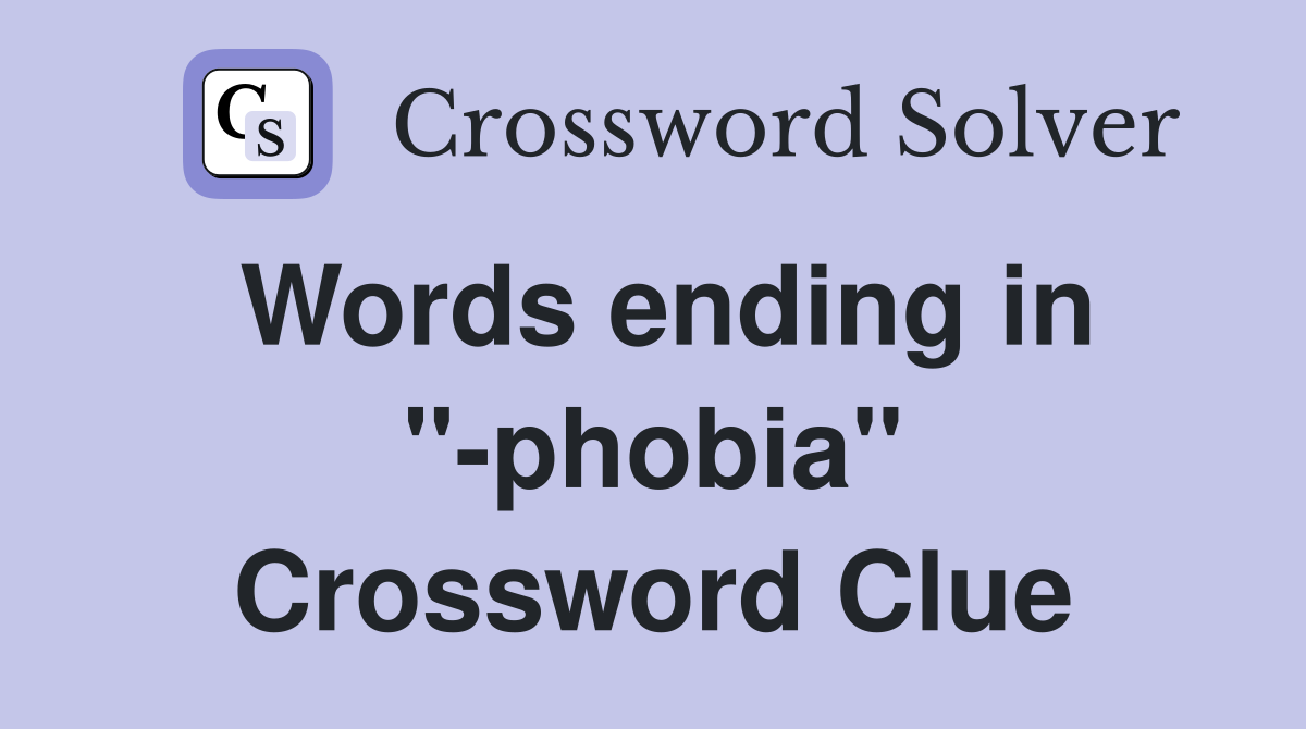 Words ending in "-phobia" Crossword Clue