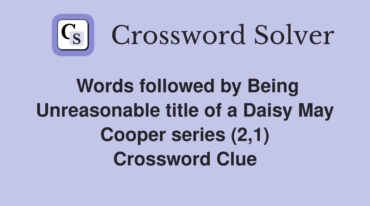 Words followed by Being Unreasonable title of a Daisy May Cooper series (2,1) Crossword Clue