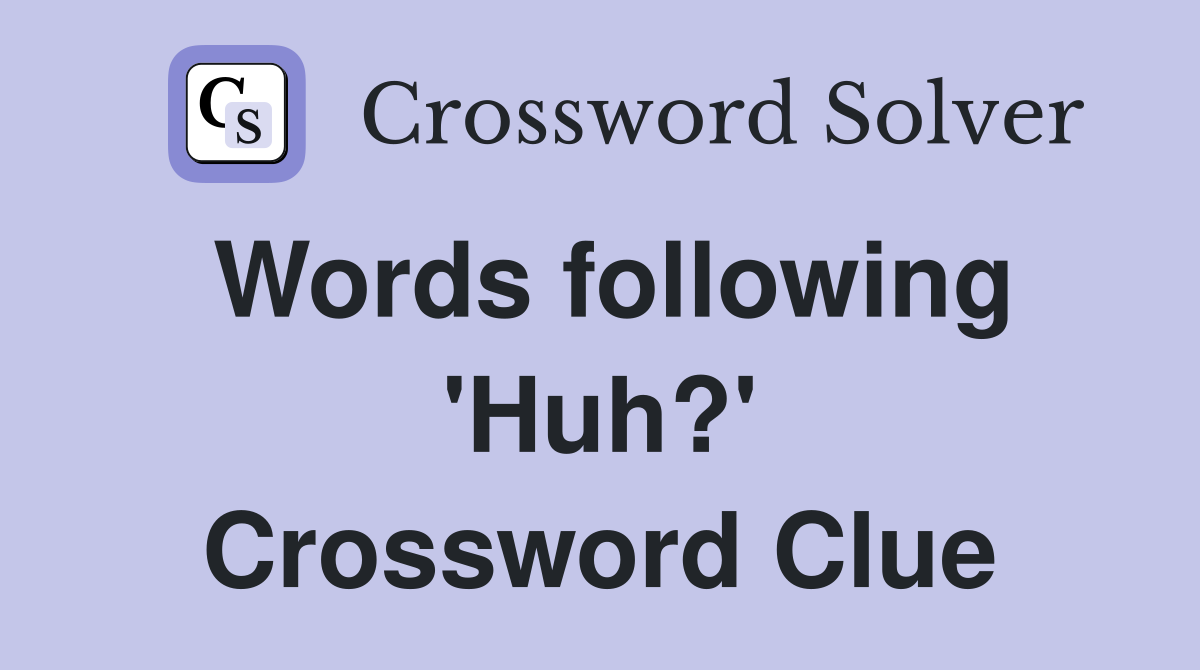 Words following 'Huh?' Crossword Clue
