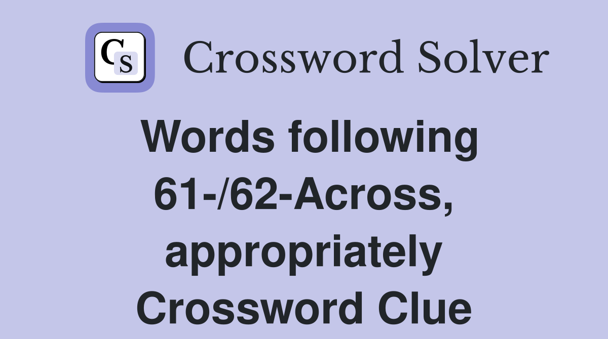 Words following 61-/62-Across, appropriately Crossword Clue