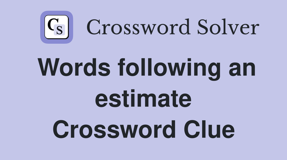 Words following an estimate Crossword Clue