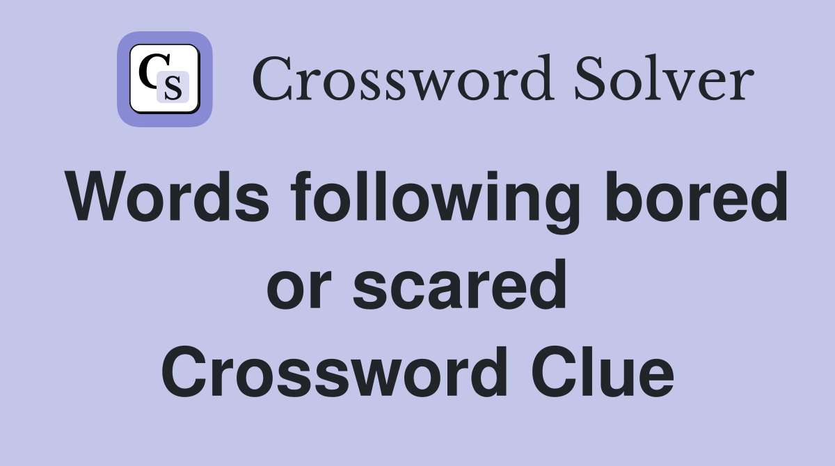 Words following bored or scared Crossword Clue