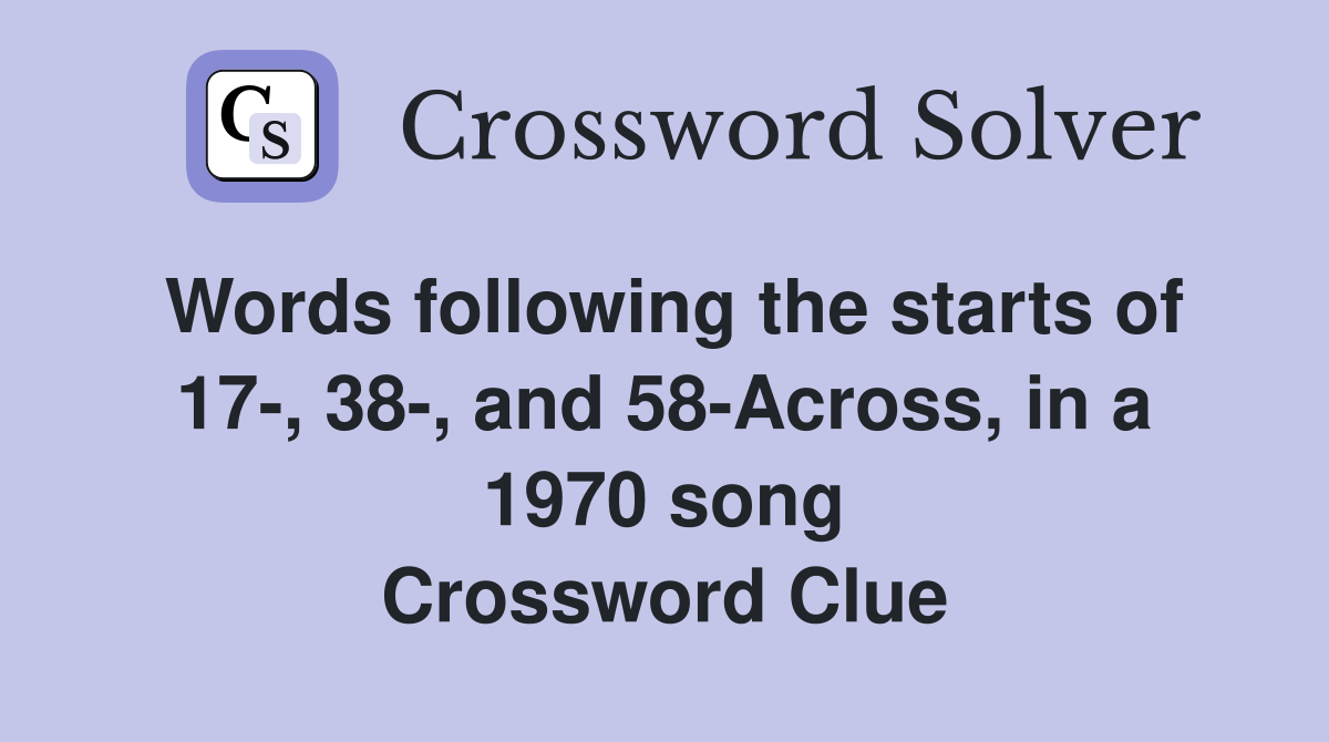 Words following the starts of 17-, 38-, and 58-Across, in a 1970 song Crossword Clue