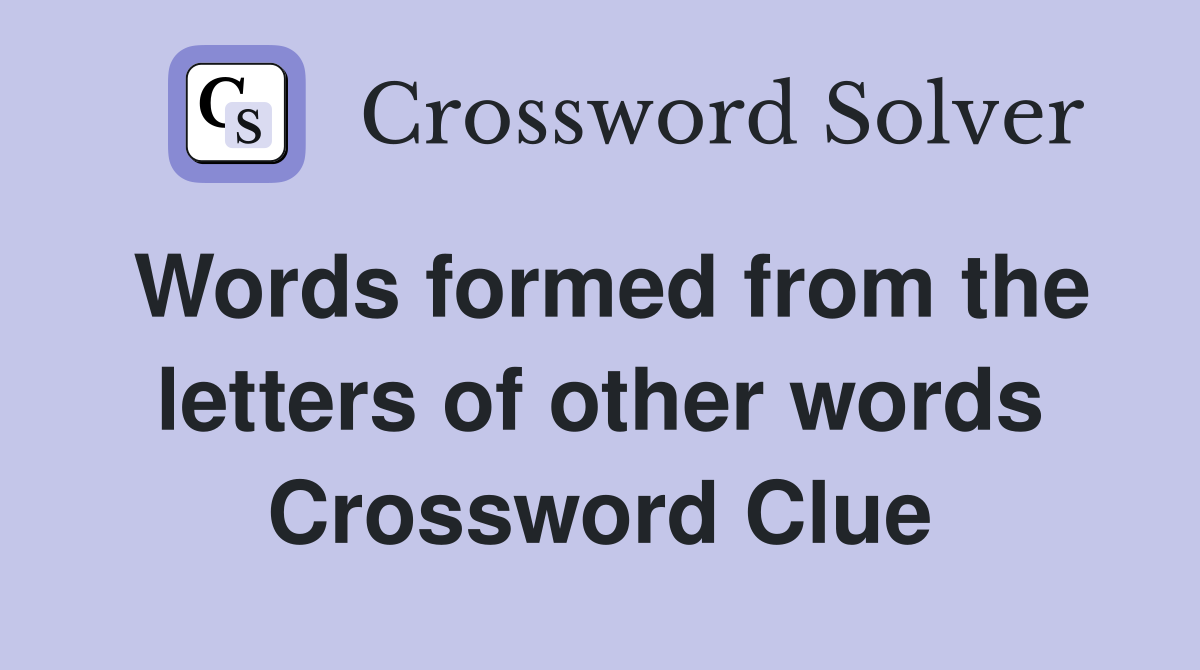 Words formed from the letters of other words Crossword Clue