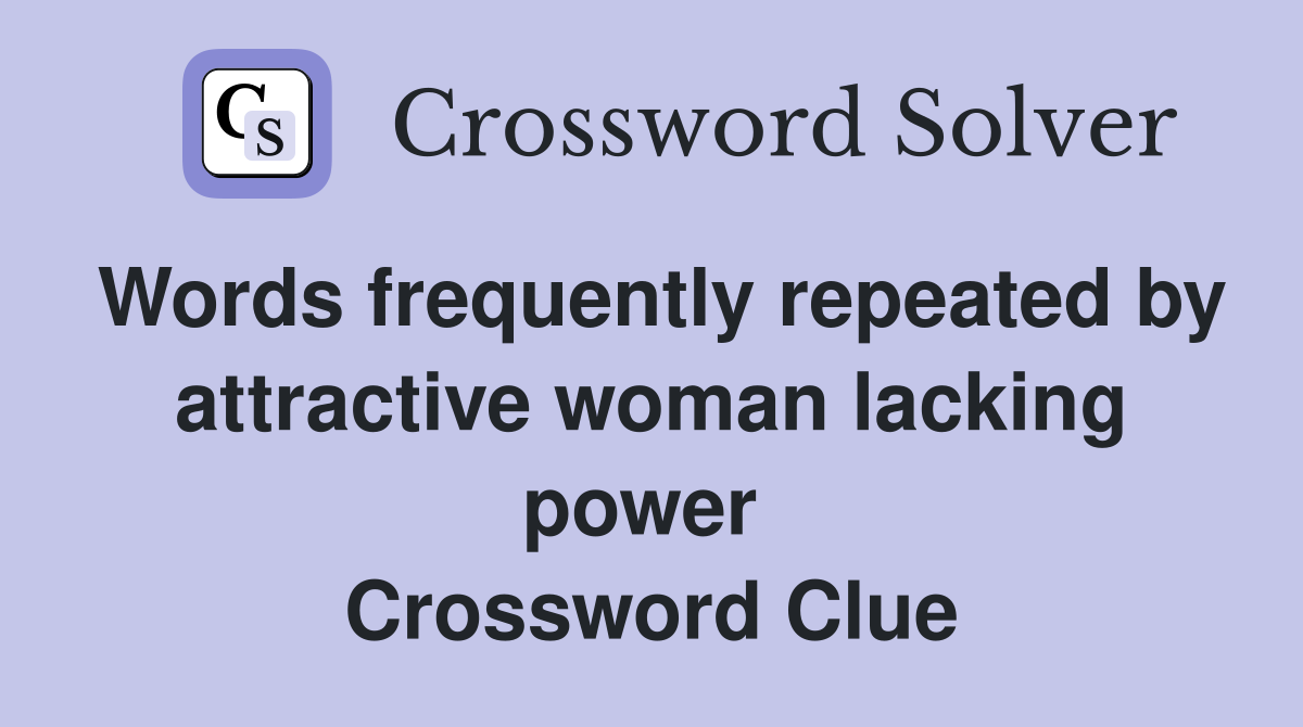 Words frequently repeated by attractive woman lacking power  Crossword Clue