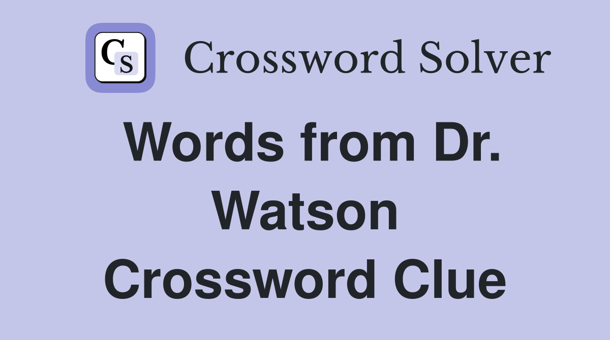 Words from Dr. Watson Crossword Clue