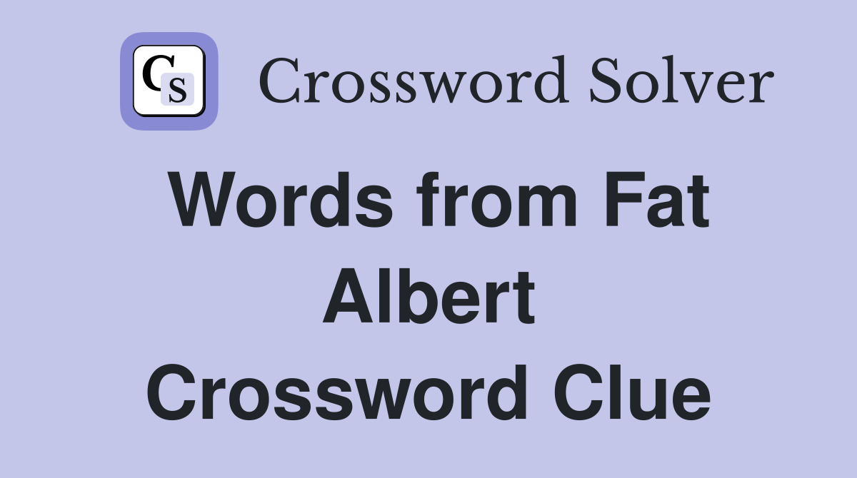 Words from Fat Albert Crossword Clue