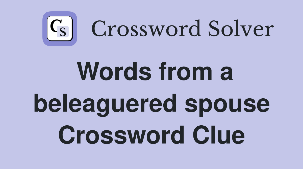 Words from a beleaguered spouse Crossword Clue