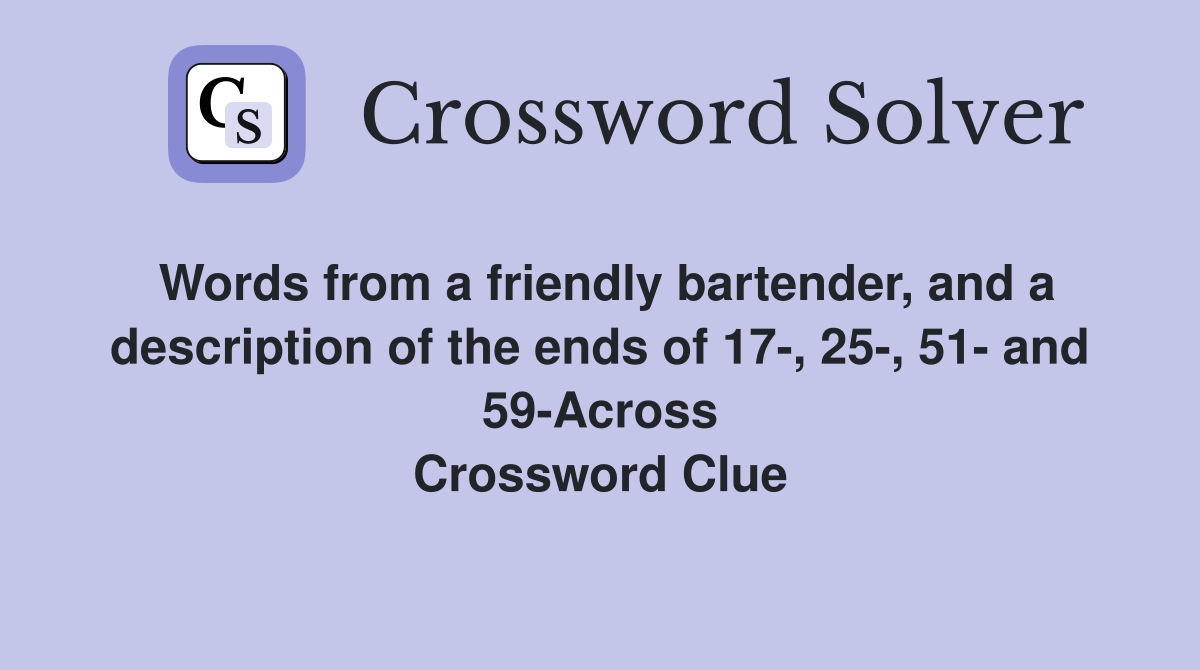Words from a friendly bartender, and a description of the ends of 17-, 25-, 51- and 59-Across Crossword Clue