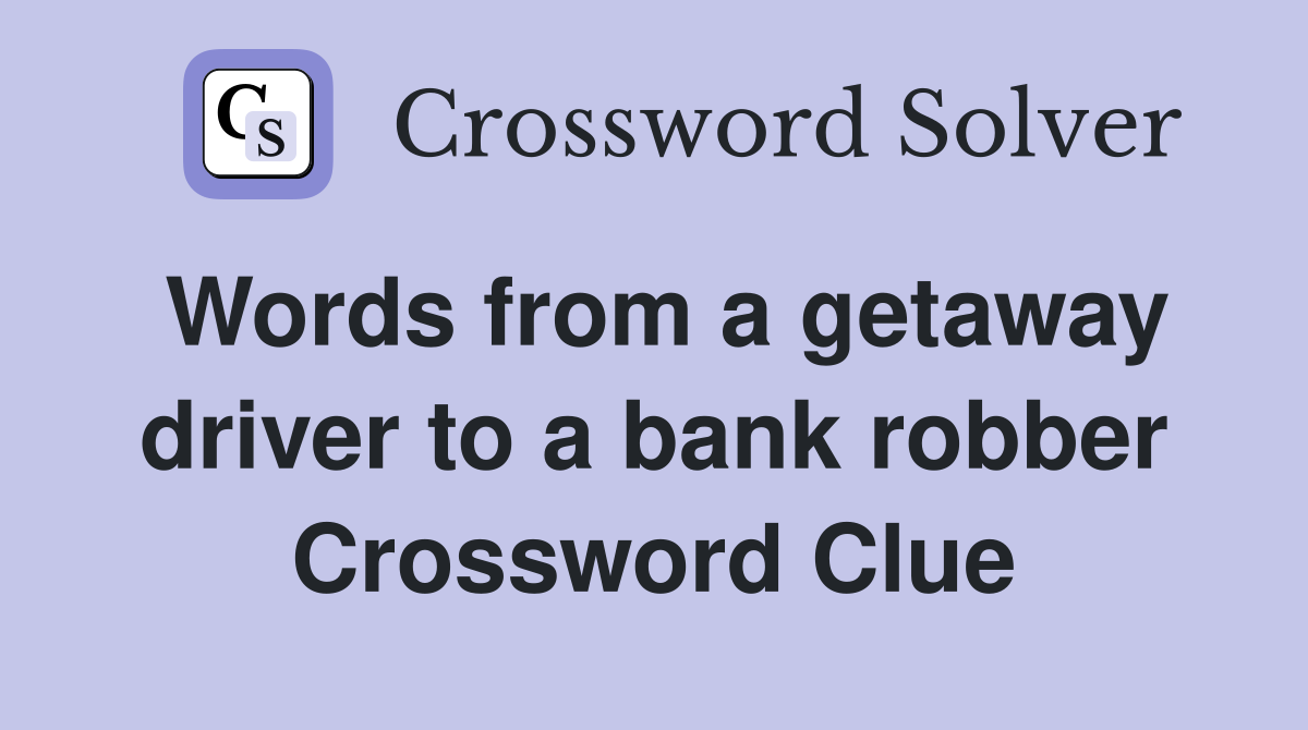 Words from a getaway driver to a bank robber Crossword Clue