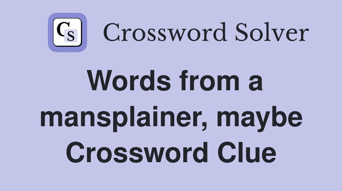 Words from a mansplainer, maybe Crossword Clue